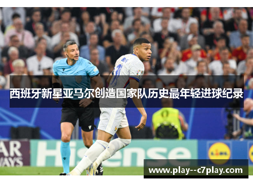 西班牙新星亚马尔创造国家队历史最年轻进球纪录 西班牙新星亚马尔创造国家队历史最年轻进球纪录