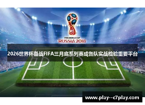 2026世界杯备战FIFA三月底系列赛成各队实战检验重要平台