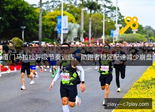 厦门马拉松呼吸节奏训练，助跑者稳定配速减少崩盘